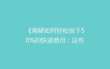 《揭秘如何轻松省下50%的快递费用:这些省钱技巧你一定不能错过!》