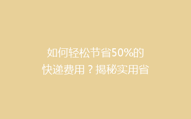 如何轻松节省50%的快递费用？揭秘实用省钱寄快递攻略！