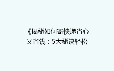 《揭秘如何寄快递省心又省钱：5大秘诀轻松降低物流成本》