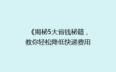 《揭秘5大省钱秘籍，教你轻松降低快递费用，告别高价寄送！》