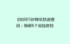 《如何巧妙降低快递费用:揭秘5个省钱寄快递的小妙招》
