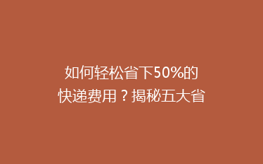 如何轻松省下50%的快递费用?揭秘五大省钱寄快递秘籍!