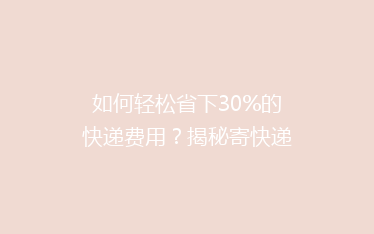 如何轻松省下30%的快递费用？揭秘寄快递的省钱秘籍！