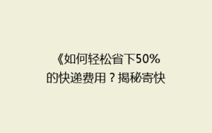《如何轻松省下50%的快递费用?揭秘寄快递的省钱秘籍》