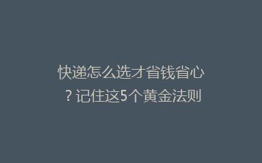 快递怎么选才省钱省心？记住这5个黄金法则，轻松避开90%的坑