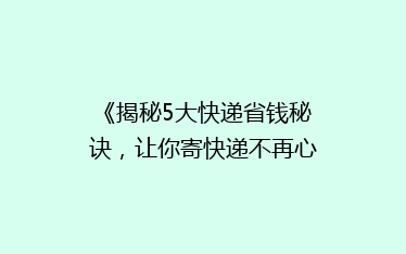 《揭秘5大快递省钱秘诀,让你寄快递不再心疼钱包!》