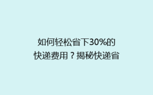 如何轻松省下30%的快递费用?揭秘快递省钱秘籍,告别高价快递!