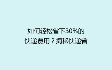 如何轻松省下30%的快递费用?揭秘快递省钱秘籍,告别高价快递!
