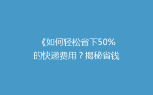 《如何轻松省下50%的快递费用?揭秘省钱寄快递的五大秘诀》