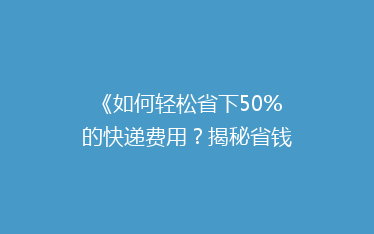 《如何轻松省下50%的快递费用?揭秘省钱寄快递的五大秘诀》