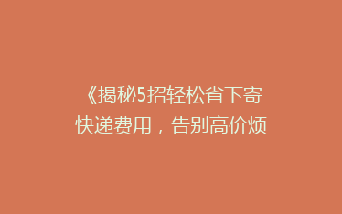 《揭秘5招轻松省下寄快递费用,告别高价烦恼!》