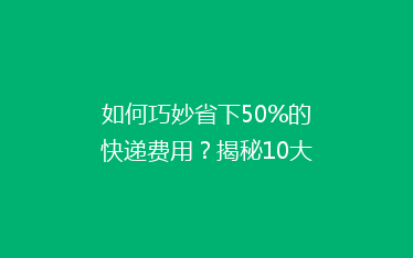 如何巧妙省下50%的快递费用?揭秘10大省钱寄快递绝招!