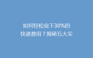 如何轻松省下30%的快递费用？揭秘五大实用省钱寄快递技巧
