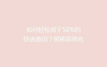如何轻松省下50%的快递费用？揭秘高效省钱寄快递的五大秘籍！
