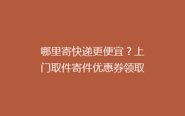哪里寄快递更便宜?上门取件寄件优惠券领取教程!