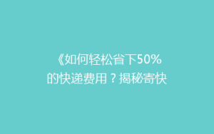 《如何轻松省下50%的快递费用?揭秘寄快递省钱秘籍》