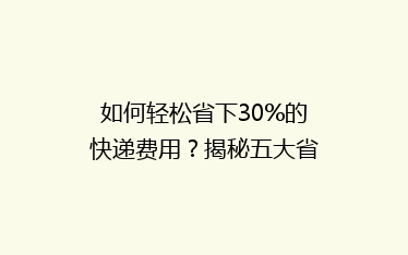 如何轻松省下30%的快递费用?揭秘五大省钱寄快递绝招!