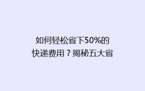 如何轻松省下50%的快递费用?揭秘五大省钱寄快递技巧!