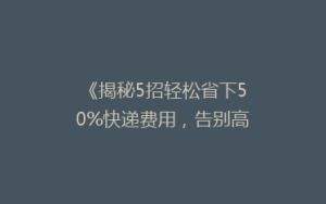 《揭秘5招轻松省下50%快递费用,告别高价邮寄烦恼!》
