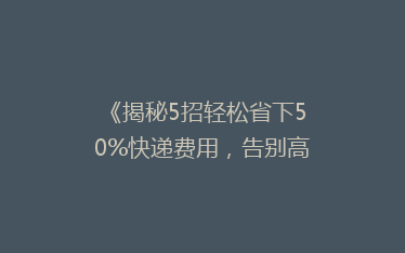 《揭秘5招轻松省下50%快递费用，告别高价邮寄烦恼！》