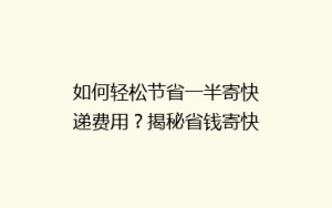 如何轻松节省一半寄快递费用?揭秘省钱寄快递的五大秘诀!