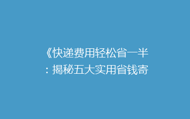 《快递费用轻松省一半：揭秘五大实用省钱寄快递攻略》