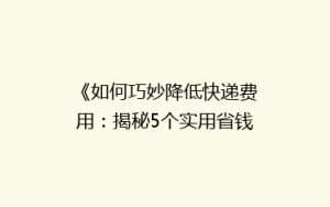 《如何巧妙降低快递费用:揭秘5个实用省钱技巧》