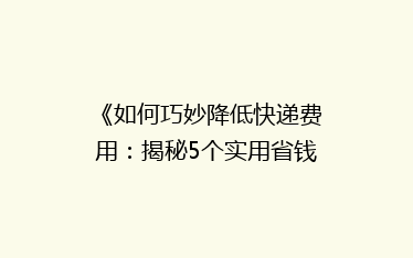 《如何巧妙降低快递费用:揭秘5个实用省钱技巧》