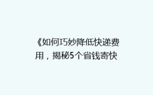 《如何巧妙降低快递费用,揭秘5个省钱寄快递小窍门?》