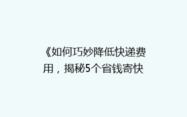 《如何巧妙降低快递费用,揭秘5个省钱寄快递小窍门?》