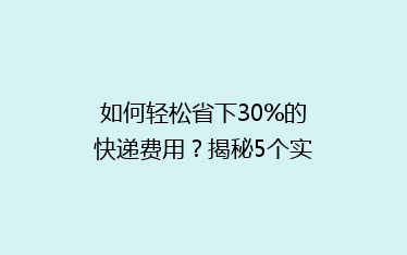 如何轻松省下30%的快递费用？揭秘5个实用省钱寄快递技巧！