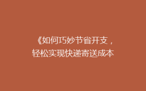 《如何巧妙节省开支,轻松实现快递寄送成本大降低?揭秘省钱秘籍!》
