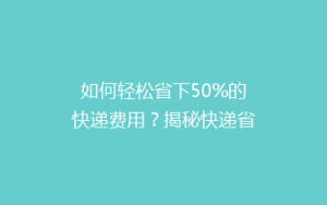 如何轻松省下50%的快递费用?揭秘快递省钱秘籍,告别高价寄送!