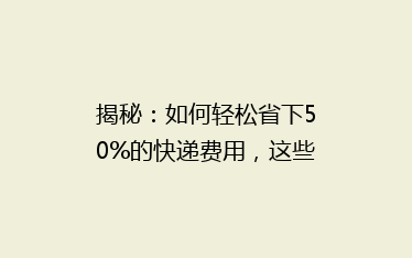 揭秘:如何轻松省下50%的快递费用,这些省钱技巧你绝对不能错过!