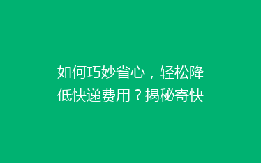 如何巧妙省心，轻松降低快递费用？揭秘寄快递的省钱攻略！
