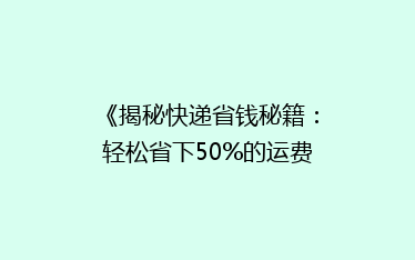 《揭秘快递省钱秘籍:轻松省下50%的运费,你试过吗?》