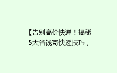 【告别高价快递！揭秘5大省钱寄快递技巧，轻松省下一大笔！】
