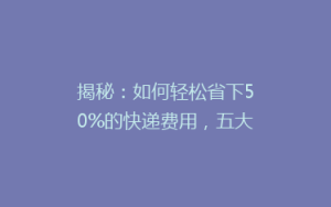 揭秘:如何轻松省下50%的快递费用,五大实用省钱技巧大公开!