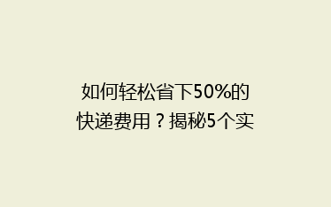如何轻松省下50%的快递费用?揭秘5个实用省钱技巧,告别高价寄递!