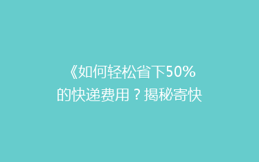 《如何轻松省下50%的快递费用?揭秘寄快递省钱秘籍!》