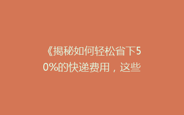 《揭秘如何轻松省下50%的快递费用,这些技巧你绝对不能错过!》