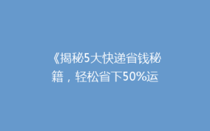 《揭秘5大快递省钱秘籍,轻松省下50%运费!》