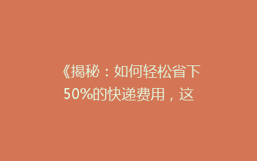 《揭秘:如何轻松省下50%的快递费用,这些小技巧你绝对不能错过!》