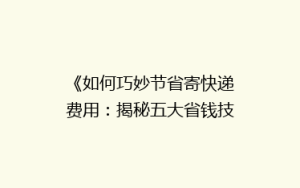 《如何巧妙节省寄快递费用:揭秘五大省钱技巧,让你的快递成本降降降!》