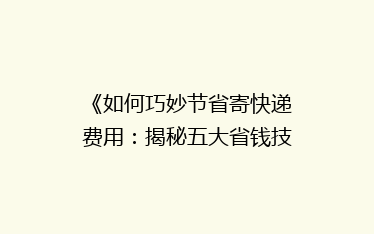 《如何巧妙节省寄快递费用：揭秘五大省钱技巧，让你的快递成本降降降！》