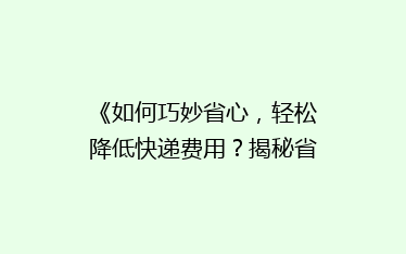 《如何巧妙省心,轻松降低快递费用?揭秘省钱寄快递的五大绝招》