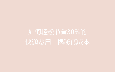 如何轻松节省30%的快递费用，揭秘低成本寄快递的5个实用技巧！