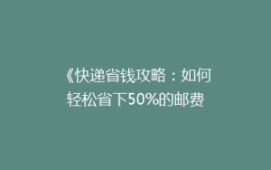 《快递省钱攻略:如何轻松省下50%的邮费?揭秘实用技巧》
