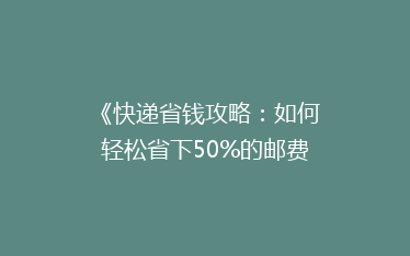 《快递省钱攻略:如何轻松省下50%的邮费?揭秘实用技巧》