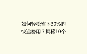 如何轻松省下30%的快递费用?揭秘10个寄快递省钱绝招!
